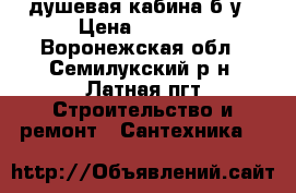 душевая кабина б-у › Цена ­ 4 100 - Воронежская обл., Семилукский р-н, Латная пгт Строительство и ремонт » Сантехника   